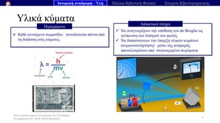 Από το μέλαν σώμα στην εξίσωση του Schrödinger
Ν. Διαμαντής ΣΕΕ, ΠΕ04 ΠΕΚΕΣ Θεσσαλία
Υλικά κύματα
9
➢ Κάθε κινούμενο σωματίδιο συνοδεύεται πάντα από
τη διάδοση ενός κύματος
Περιεχόμενο
✓ Να αναγνωρίζουν την υπόθεση του de Broglie ως
γενίκευση του δυϊσμού του φωτός
✓ Να διαπιστώνουν την ύπαρξη υλικών κυμάτων
(κυματοσυνάρτηση) μέσω της αναφοράς
αποτελεσμάτων από συγκεκριμένα πειράματα
Διδακτικοί στόχοι
Ιστορική αναδρομή - Ύλη Παλαιά Κβαντική Φυσική Στοιχεία Κβαντομηχανικής
 