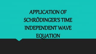 APPLICATION OF
SCHRÖDINGER’S TIME
INDEPENDENT WAVE
EQUATION
 