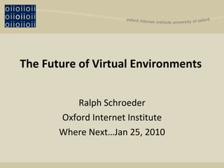 The Future of Virtual Environments   Ralph Schroeder Oxford Internet Institute Where Next…Jan 25, 2010 