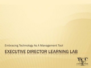 EXECUTIVE DIRECTOR LEARNING LAB
Embracing Technology As A Management Tool
 