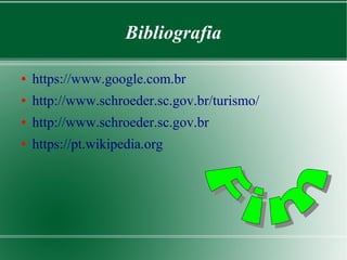Bibliografia
● https://www.google.com.br
● http://www.schroeder.sc.gov.br/turismo/
● http://www.schroeder.sc.gov.br
● https://pt.wikipedia.org
 