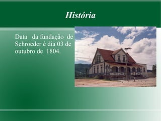 História
Data da fundação de
Schroeder é dia 03 de
outubro de 1804.
 