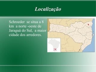 Localização
Schroeder se situa a 8
km a norte -oeste de
Jaraguá do Sul, a maior
cidade dos arredores.
 