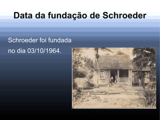 Data da fundação de Schroeder
Schroeder foi fundada
no dia 03/10/1964.
 