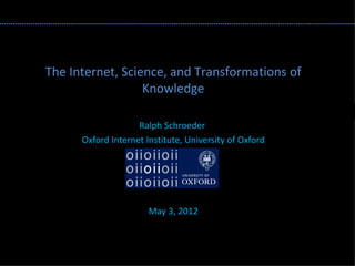 The Internet, Science, and Transformations of
                  Knowledge
                          TITLE
                    Ralph Schroeder
      Oxford Internet Institute, University of Oxford




                       May 3, 2012
 