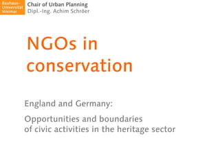 Chair of Urban Planning
Dipl.-Ing. Achim Schröer




NGOs in
conservation
England and Germany:
Opportunities and boundaries
of civic activities in the heritage sector
 