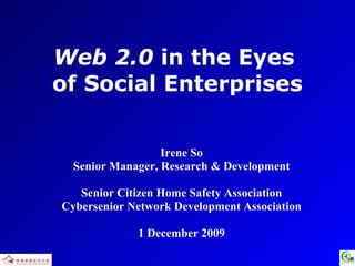 Web 2.0  in the Eyes  of Social Enterprises Irene So Senior Manager, Research & Development Senior Citizen Home Safety Association Cybersenior Network Development Association 1 December 2009 
