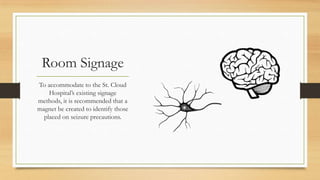 Room Signage
To accommodate to the St. Cloud
Hospital’s existing signage
methods, it is recommended that a
magnet be created to identify those
placed on seizure precautions.
 