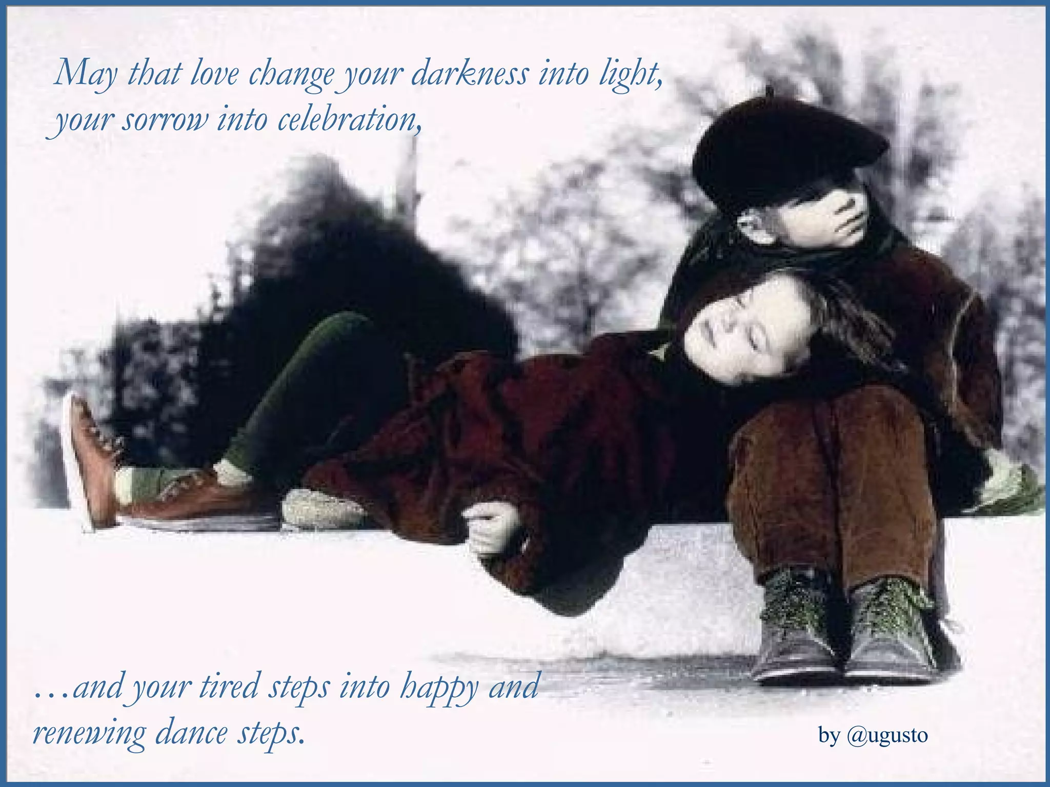May that love change your darkness into light, your sorrow into celebration, … and your tired steps into happy and renewing dance steps. 