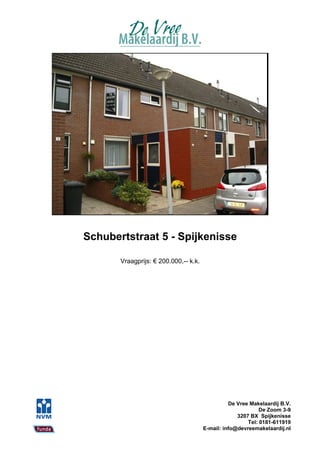 Schubertstraat 5 - Spijkenisse

       Vraagprijs: € 200.000,-- k.k.




                                                 De Vree Makelaardij B.V.
                                                             De Zoom 3-9
                                                    3207 BX Spijkenisse
                                                        Tel: 0181-611919
                                       E-mail: info@devreemakelaardij.nl
 