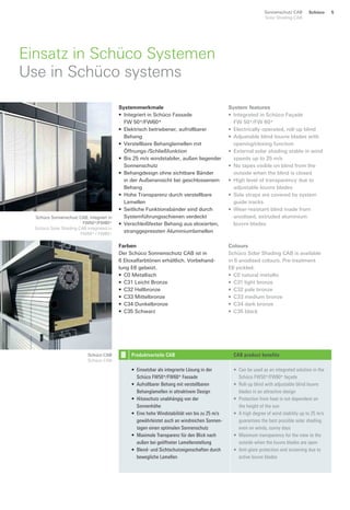 SchücoSonnenschutz CAB
Solar Shading CAB
5
Einsatz in Schüco Systemen
Use in Schüco systems
Schüco Sonnenschutz CAB, integriert in
FW50+/FW60+
Schüco Solar Shading CAB integrated in
FW50+ / FW60+
Schüco CAB
Schüco CAB
Systemmerkmale
• Integriert in Schüco Fassade
FW 50+/FW60+
• Elektrisch betriebener, aufrollbarer
Behang
• Verstellbare Behanglamellen mit
Öffnungs-/Schließfunktion
• Bis 25 m/s windstabiler, außen liegender
Sonnenschutz
• Behangdesign ohne sichtbare Bänder
in der Außenansicht bei geschlossenem
Behang
• Hohe Transparenz durch verstellbare
Lamellen
• Seitliche Funktionsbänder sind durch
Systemführungsschienen verdeckt
• Verschleißfester Behang aus eloxierten,
stranggepressten Aluminiumlamellen
System features
• Integrated in Schüco Façade
FW 50+/FW 60+
• Electrically-operated, roll-up blind
• Adjustable blind louvre blades with
opening/closing function
• External solar shading stable in wind
speeds up to 25 m/s
• No tapes visible on blind from the
outside when the blind is closed
• High level of transparency due to
adjustable louvre blades
• Side straps are covered by system
guide tracks
• Wear-resistant blind made from
anodised, extruded aluminium
louvre blades
Farben
Der Schüco Sonnenschutz CAB ist in
6 Eloxalfarbtönen erhältlich. Vorbehand-
lung E6 gebeizt.
• C0 Metallisch
• C31 Leicht Bronze
• C32 Hellbronze
• C33 Mittelbronze
• C34 Dunkelbronze
• C35 Schwarz
Colours
Schüco Solar Shading CAB is available
in 6 anodised colours. Pre-treatment
E6 pickled.
• C0 natural metallic
• C31 light bronze
• C32 pale bronze
• C33 medium bronze
• C34 dark bronze
• C35 black
Produktvorteile CAB CAB product benefits
• Einsetzbar als integrierte Lösung in der
Schüco FW50+/FW60+ Fassade
• Aufrollbarer Behang mit verstellbaren
Behanglamellen in attraktivem Design
• Hitzeschutz unabhängig von der
Sonnenhöhe
• Eine hohe Windstabilität von bis zu 25 m/s
gewährleistet auch an windreichen Sonnen-
tagen einen optimalen Sonnenschutz
• Maximale Transparenz für den Blick nach
außen bei geöffneter Lamellenstellung
• Blend- und Sichtschutzeigenschaften durch
bewegliche Lamellen
• Can be used as an integrated solution in the
Schüco FW50+/FW60+ façade
• Roll-up blind with adjustable blind louvre
blades in an attractive design
• Protection from heat is not dependent on
the height of the sun
• A high degree of wind stability up to 25 m/s
guarantees the best possible solar shading
even on windy, sunny days
• Maximum transparency for the view to the
outside when the louvre blades are open
• Anti-glare protection and screening due to
active louvre blades
 