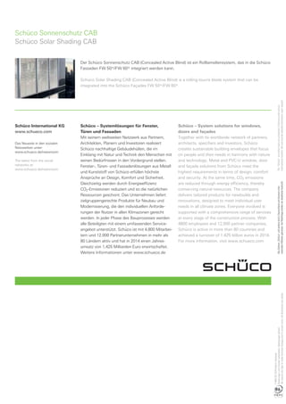 Schüco International KG
www.schueco.com
Das Neueste in den sozialen
Netzwerken unter:
www.schueco.de/newsroom
The latest from the social
networks at:
www.schueco.de/newsroom
P4061/02.16/PrintedinGermany
ÄnderungenundIrrtümervorbehalten.Abbildungenähnlich.
Wereservetherighttomaketechnicalchangesandtocorrecterrors.Allillustrationsaresimilar.
Der Schüco Sonnenschutz CAB (Concealed Active Blind) ist ein Rolllamellensystem, das in die Schüco
Fassaden FW 50+/FW 60+ integriert werden kann.
Schüco Solar Shading CAB (Concealed Active Blind) is a rolling louvre blade system that can be
integrated into the Schüco Façades FW 50+/FW 60+.
Schüco Sonnenschutz CAB
Schüco Solar Shading CAB
The“Schüco”andothersignsareprotectedinGermanyandvarious
internationalmarkets.Wewillprovidedetailedinformationuponrequest.
DasZeichen„Schüco“undanderesindinDeutschlandunddiverseninter-
nationalenMärktengeschützt.AufNachfrageerteilenwirdetaillierteAuskunft.
Schüco – System solutions for windows,
doors and façades
Together with its worldwide network of partners,
architects, specifiers and investors, Schüco
creates sustainable building envelopes that focus
on people and their needs in harmony with nature
and technology. Metal and PVC-U window, door
and façade solutions from Schüco meet the
highest requirements in terms of design, comfort
and security. At the same time, CO2 emissions
are reduced through energy efficiency, thereby
conserving natural resources. The company
delivers tailored products for newbuilds and
renovations, designed to meet individual user
needs in all climate zones. Everyone involved is
supported with a comprehensive range of services
at every stage of the construction process. With
4800 employees and 12,000 partner companies,
Schüco is active in more than 80 countries and
achieved a turnover of 1.425 billion euros in 2014.
For more information, visit www.schueco.com
Schüco – Systemlösungen für Fenster,
Türen und Fassaden
Mit seinem weltweiten Netzwerk aus Partnern,
Architekten, Planern und Investoren realisiert
Schüco nachhaltige Gebäudehüllen, die im
Einklang mit Natur und Technik den Menschen mit
seinen Bedürfnissen in den Vordergrund stellen.
Fenster-, Türen- und Fassadenlösungen aus Metall
und Kunststoff von Schüco erfüllen höchste
Ansprüche an Design, Komfort und Sicherheit.
Gleichzeitig werden durch Energieeffizienz
CO2-Emissionen reduziert und so die natürlichen
Ressourcen geschont. Das Unternehmen liefert
zielgruppengerechte Produkte für Neubau und
Modernisierung, die den individuellen Anforde-
rungen der Nutzer in allen Klimazonen gerecht
werden. In jeder Phase des Bauprozesses werden
alle Beteiligten mit einem umfassenden Service-
angebot unterstützt. Schüco ist mit 4.800 Mitarbei-
tern und 12.000 Partnerunternehmen in mehr als
80 Ländern aktiv und hat in 2014 einen Jahres-
umsatz von 1,425 Milliarden Euro erwirtschaftet.
Weitere Informationen unter www.schueco.de
 