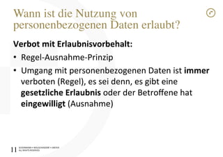 SCHÜRMANN)•)WOLSCHENDORF)•)DREYER)
ALL)RIGHTS)RESERVED)
Wann ist die Nutzung von
personenbezogenen Daten erlaubt?!
Verbot1mit1Erlaubnisvorbehalt:1
•  RegelIAusnahmeIPrinzip)
•  Umgang)mit)personenbezogenen)Daten)ist)immer)
verboten)(Regel),)es)sei)denn,)es)gibt)eine)
gesetzliche1Erlaubnis1oder)der)Betroﬀene)hat)
eingewilligt1(Ausnahme))
11!
 