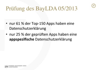 SCHÜRMANN)•)WOLSCHENDORF)•)DREYER)
ALL)RIGHTS)RESERVED)
Prüfung des BayLDA 05/2013!
•  nur)61)%)der)TopI150)Apps)haben)eine)
Datenschutzerklärung)
•  nur)25)%)der)geprü[en)Apps)haben)eine)
appspeziﬁsche)Datenschutzerklärung)
19!
 