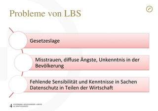 SCHÜRMANN)•)WOLSCHENDORF)•)DREYER)
ALL)RIGHTS)RESERVED)
Probleme von LBS!
Gesetzeslage)
Misstrauen,)diﬀuse)Ängste,)Unkenntnis)in)der)
Bevölkerung)
Fehlende)Sensibilität)und)Kenntnisse)in)Sachen)
Datenschutz)in)Teilen)der)Wirtscha[)
4!
 