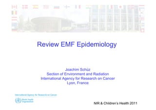 Review EMF Epidemiology


                Joachim Schüz
     Section of Environment and Radiation
 International Agency for Research on Cancer
                 Lyon, France




                               NIR & Children’s Health 2011
 
