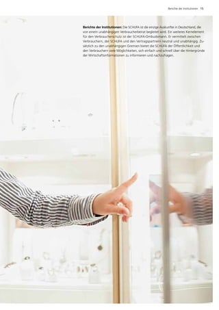 Berichte der Institutionen  15




Berichte der Institutionen: Die SCHUFA ist die einzige Auskunftei in Deutschland, die
von einem unabhängigen Verbraucherbeirat begleitet wird. Ein weiteres Kernelement
für den Verbraucherschutz ist der SCHUFA-Ombudsmann. Er vermittelt zwischen
V
­ erbrauchern, der SCHUFA und den Vertragspartnern neutral und unabhängig. Zu­
sätzlich zu den unabhängigen Gremien bietet die SCHUFA der Öffentlichkeit und
den Verbrauchern viele Möglichkeiten, sich einfach und schnell über die Hintergründe
der Wirtschaftsinformationen zu informieren und nachzufragen.
 