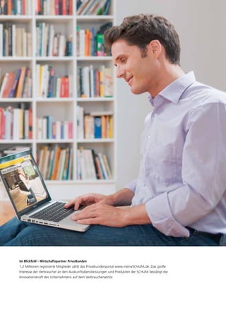 Im Blickfeld – Wirtschaftspartner Privatkunden
1,2 Millionen registrierte Mitglieder zählt das Privatkundenportal www.meineSCHUFA.de. Das große
Interesse der Verbraucher an den Auskunftsdienstleistungen und Produkten der SCHUFA bestätigt die
Innovationskraft des Unternehmens auf dem Verbrauchersektor.
 