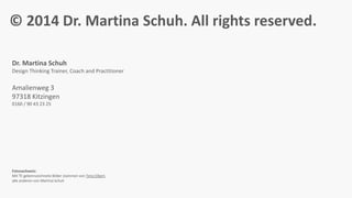 © 2014 Dr. Martina Schuh. All rights reserved.
Dr. Martina Schuh
Design Thinking Trainer, Coach and Practitioner
Amalienweg 3
97318 Kitzingen
0160 / 90 43 23 25
Fotonachweis:
Mit TE gekennzeichnete Bilder stammen von Timo Elbert,
alle anderen von Martina Schuh
 