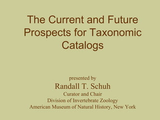 The Current and Future
Prospects for Taxonomic
Catalogs
presented by
Randall T. Schuh
Curator and Chair
Division of Invertebrate Zoology
American Museum of Natural History, New York
 