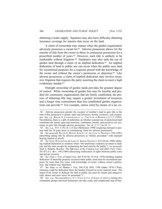 366             LEGISLATION AND PUBLIC POLICY                             [Vol. 3:351

obtaining a water supply. Squatters may also have difﬁculty obtaining
insurance coverage for injuries that occur on the land.
     A claim of ownership may mature when the garden organization
adversely possesses a vacant lot.82 Adverse possession allows for the
transfer of title from the owner to those in continuous possession for a
prescribed number of years.83 However, such title is unlikely to be
marketable without litigation.84 Gardeners may also seek the use of
garden land through a claim of an implied dedication.85 An implied
dedication of land to public use can occur when the public uses land
for recreational purposes for a requisite period with the knowledge of
the owner and without the owner’s permission or objection.86 Like
adverse possession, a claim of implied dedication may involve exten-
sive litigation that requires the party asserting the claim to meet a high
evidentiary burden.87
     Outright ownership of garden lands provides the greatest degree
of control. While ownership of garden lots may be feasible and pru-
dent for community organizations that are ﬁrmly established, the pro-
cess of obtaining title may require a greater investment of resources
and a longer time commitment than less established garden organiza-
tions can provide.88 For example, unless relief by means of a tax ex-

 82. Adverse possession permits the occupier of another’s land to gain title to the
land if that possession is actual, open and notorious, hostile, exclusive, and continu-
ous. See, e.g., ROGER A. CUNNINGHAM ET AL., THE LAW OF PROPERTY § 11.7 (1993).
Nevertheless, there is a split of authorities on whether seasonal use of unenclosed land
constitutes the actual, open and notorious, continuous, hostile, and exclusive use nec-
essary to gain title through adverse possession. See id. § 11.7 nn.10, 11.
 83. See, e.g., N.Y. C.P.L.R. § 212(a) (McKinney 1990) (requiring claimant to pos-
sess land for 10 years prior to commencing claim for adverse possession).
 84. See generally RALPH E. BOYER, SURVEY OF THE LAW OF PROPERTY 236 (1981)
(describing taking title by adverse possession as “drastic procedure” with claimant
bearing burden of proof).
 85. See JESSE DUKEMINIER & JAMES E. KRIER, PROPERTY 814 (2d ed. 1998) (deﬁn-
ing implied dedication as situation where “the landowner evidences an intent to dedi-
cate and the state accepts by maintaining the land used by the public”); see generally
Neal A. Roberts, Beaches: The Efﬁciency of the Common Law and Other Fairy Tales,
28 UCLA L. REV. 169 (1980) (discussing reallocation of rights between public users
and private owners).
 86. See Gion v. City of Santa Cruz, 465 P.2d 50, 59 (Cal. 1970) (holding implied
dedication of shoreline property occurred when public used land for recreational pur-
poses for more than ﬁve years, with knowledge of owner, without owner’s permis-
sion, and without any objection).
 87. See State ex rel Haman v. Fox, 594 P.2d 1093, 1100 (Idaho 1979) (“Party
claiming a right by dedication bears the burden of proof on every material issue. The
intent of the owner to dedicate his land to public use must be clearly and unequivo-
cally shown and must never be presumed.”).
 88. See, e.g., NEIGHBORSPACE, IT’S YOUR LITTLE CORNER OF GREEN (noting few
community groups and local businesses can take costly and complicated step of buy-
 