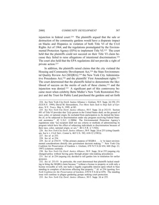 2000]                    COMMUNITY DEVELOPMENT                                      387

injunction in federal court.224 The plaintiffs argued that the sale or
destruction of the community gardens would have a disparate impact
on blacks and Hispanics in violation of both Title VI of the Civil
Rights Act of 1964, and the regulations promulgated by the Environ-
mental Protection Agency (EPA) to implement Title VI.225 The court
held that the plaintiffs could not succeed on their Title VI claim be-
cause they failed to raise allegations of intentional discrimination.226
The court also held that the EPA regulations did not provide a right of
private action.227
      In addition, the plaintiffs raised claims that the city violated the
Housing and Community Development Act,228 the State Environmen-
tal Quality Review Act (SEQRA),229 the New York City Administra-
tive Procedures Act,230 and the plaintiffs’ First Amendment rights.231
The court determined that the plaintiffs failed to demonstrate the like-
lihood of success on the merits of each of these claims,232 and the
injunction was denied.233 A signiﬁcant part of this controversy be-
came moot when celebrity Bette Midler’s New York Restoration Pro-
ject and the Trust for Public Land purchased the gardens and set forth

 224. See New York City Envtl. Justice Alliance v. Giuliani, 50 F. Supp. 2d 250, 251
(S.D.N.Y. 1999); David M. Herszenhorn, Two More Suits Seek to Stop Sale of Gar-
dens, N.Y. TIMES, May 8, 1999, at B3.
 225. See New York City Envtl. Justice Alliance, 50 F. Supp. 2d at 252-53. Section
601 of Title VI provides that “[n]o person in the United States shall, on the ground of
race, color, or national origin, be excluded from participation in, be denied the bene-
ﬁts of, or be subjected to discrimination under any program receiving Federal ﬁnan-
cial assistance.” 42 U.S.C. § 2000d. The Environmental Protection Agency’s
regulations state “[a] recipient shall not use criteria or methods of administering its
program which have the effect of subjecting individuals to discrimination because of
their race, color, national origin, or sex.” 40 C.F.R. § 7.35(b).
 226. See New York City Envtl. Justice Alliance, 50 F. Supp. 2d at 253 (citing Guardi-
ans Ass’n v. Civil Serv. Comm’n, 463 U.S. 582, 610-12 (1983)).
 227. See id. at 253.
 228. See id. at 254.
 229. See id. at 254-55. “[T]he primary purpose of SEQRA . . . is ‘to inject environ-
mental considerations directly into government decision making.’” New York City
Coalition for Preservation of Gardens v. Giuliani, 670 N.Y.S.2d 654, 660 (Sup. Ct.
1997) (citations omitted).
 230. See New York City Envtl. Justice Alliance, 50 F. Supp. 2d at 255 (arguing city
changed policy without having gone through proper rule-making procedures).
 231. See id. at 254 (arguing city decided to sell garden lots in retaliation for earlier
protests).
 232. See id. 253-55. In particular, the court determined that plaintiffs lacked stand-
ing to bring the SEQRA claim because “‘without a license to property or with only a
license revocable at will, one lacks a legally cognizable interest upon which to base
standing to complain of decisions affecting that property.’” Id. at 254 (quoting New
York Coalition for the Preservation of Gardens, 670 N.Y.S.2d at 659). The standing
issue will continue to plague gardening groups seeking court protection.
 233. See New York City Envtl. Justice Alliance, 50 F. Supp. 2d at 255.
 