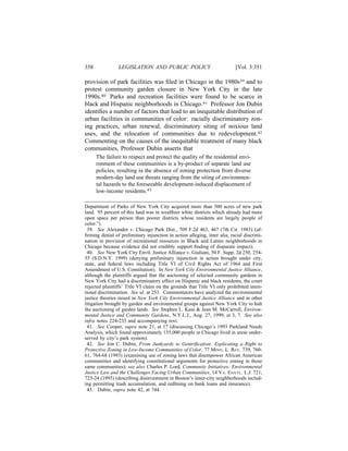 358             LEGISLATION AND PUBLIC POLICY                             [Vol. 3:351

provision of park facilities was ﬁled in Chicago in the 1980s39 and to
protest community garden closure in New York City in the late
1990s.40 Parks and recreation facilities were found to be scarce in
black and Hispanic neighborhoods in Chicago.41 Professor Jon Dubin
identiﬁes a number of factors that lead to an inequitable distribution of
urban facilities in communities of color: racially discriminatory zon-
ing practices, urban renewal, discriminatory siting of noxious land
uses, and the relocation of communities due to redevelopment.42
Commenting on the causes of the inequitable treatment of many black
communities, Professor Dubin asserts that
      The failure to respect and protect the quality of the residential envi-
      ronment of these communities is a by-product of separate land use
      policies, resulting in the absence of zoning protection from diverse
      modern-day land use threats ranging from the siting of environmen-
      tal hazards to the foreseeable development-induced displacement of
      low-income residents.43

Department of Parks of New York City acquired more than 500 acres of new park
land. 95 percent of this land was in wealthier white districts which already had more
open space per person than poorer districts whose residents are largely people of
color.”).
 39. See Alexander v. Chicago Park Dist., 709 F.2d 463, 467 (7th Cir. 1983) (af-
ﬁrming denial of preliminary injunction in action alleging, inter alia, racial discrimi-
nation in provision of recreational resources in Black and Latino neighborhoods in
Chicago because evidence did not credibly support ﬁnding of disparate impact).
 40. See New York City Envtl. Justice Alliance v. Giuliani, 50 F. Supp. 2d 250, 254-
55 (S.D.N.Y. 1999) (denying preliminary injunction in action brought under city,
state, and federal laws including Title VI of Civil Rights Act of 1964 and First
Amendment of U.S. Constitution). In New York City Environmental Justice Alliance,
although the plaintiffs argued that the auctioning of selected community gardens in
New York City had a discriminatory effect on Hispanic and black residents, the court
rejected plaintiffs’ Title VI claim on the grounds that Title VI only prohibited inten-
tional discrimination. See id. at 253. Commentators have analyzed the environmental
justice theories raised in New York City Environmental Justice Alliance and in other
litigation brought by garden and environmental groups against New York City to halt
the auctioning of garden lands. See Stephen L. Kass & Jean M. McCarroll, Environ-
mental Justice and Community Gardens, N.Y.L.J., Aug. 27, 1999, at 3, 7. See also
infra notes 224-233 and accompanying text.
 41. See Cooper, supra note 21, at 17 (discussing Chicago’s 1993 Parkland Needs
Analysis, which found approximately 135,000 people in Chicago lived in areas under-
served by city’s park system).
 42. See Jon C. Dubin, From Junkyards to Gentriﬁcation: Explicating a Right to
Protective Zoning in Low-Income Communities of Color, 77 MINN. L. REV. 739, 760-
61, 764-68 (1993) (examining use of zoning laws that disempower African American
communities and identifying constitutional arguments for protective zoning in those
same communities); see also Charles P. Lord, Community Initiatives: Environmental
Justice Law and the Challenges Facing Urban Communities, 14 VA. ENVTL. L.J. 721,
723-24 (1995) (describing disinvestment in Boston’s inner-city neighborhoods includ-
ing permitting trash accumulation, and redlining on bank loans and insurance).
 43. Dubin, supra note 42, at 744.
 