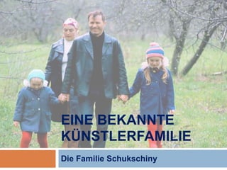 EINE BEKANNTE 
KÜNSTLERFAMILIE 
Die Familie Schukschiny 
 