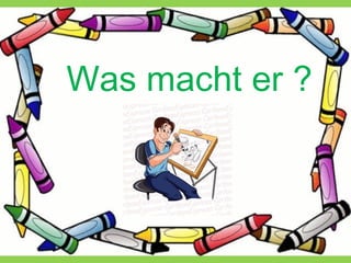 Was macht er ?