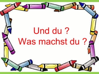 Und du ? Was machst du ?