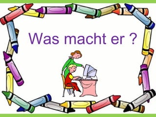Was macht er ?