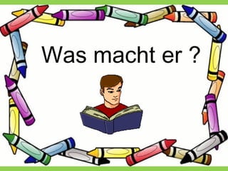 Was macht er ?