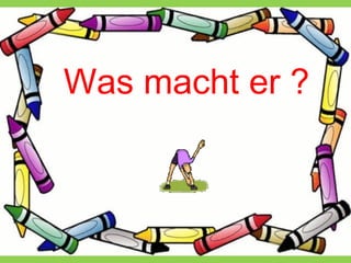 Was macht er ?