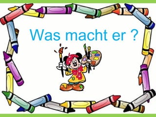Was macht er ?