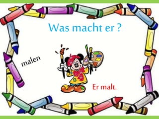 Wasmacht er ?
Er malt.
 