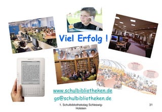 Viel Erfolg !




•   www.schulbibliotheken.de
• gs@schulbibliotheken.de
      1. Schulbibliothekstag Schleswig-   31
                   Holstein
 