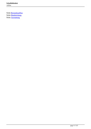Schulbibliothek
Aufbau




Siehe Bestandsaufbau
Siehe Handreichung
Siehe Ausstattung




                       page 4 / 115
 
