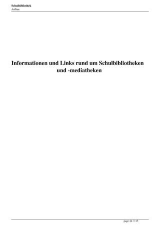 Schulbibliothek
Aufbau




 

 

 

 

Informationen und Links rund um Schulbibliotheken
                und -mediatheken
 

 

 

 

 

 

 

 

 

 

 

 
 



                                         page 44 / 115
 