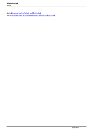 Schulbibliothek
Aufbau




Siehe Zusammenarbeit Schule und Bibliothek
und Zusammenarbeit Schulbibliothek und öffentliche Bibliothek




                                                                page 55 / 115
 