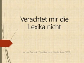 Verachtet mir die
Lexika nicht
Jochen Dudeck * Stadtbücherei Nordenham *2016
 