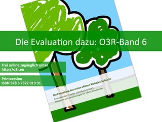 Die	
  Evalua&on	
  dazu:	
  O3R-­‐Band	
  6	
  	
  
Frei	
  online	
  zugänglich	
  unter	
  
h0p://o3r.eu	
  
Printversion	
  	
  
ISBN	
  978	
  3	
  7322	
  919	
  91	
  

 