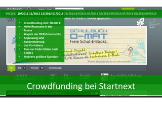09/2012	
  10/2012	
  11/2012	
  12/2012	
  01/2013	
  02/2013	
  03/2013	
  04/2013	
  05/2013	
  06/2013	
  07/2013	
  08/2013	
  09/2013	
  
10/2012	
  
• 
• 
• 
• 
• 
• 
• 

Crowdfunding-­‐Ziel:	
  10.000	
  €	
  
Hohe	
  Resonanz	
  in	
  der	
  
Presse	
  
Skepsis	
  der	
  OER-­‐Community	
  
Anpassung	
  und	
  
KonkreDsierung	
  
des	
  Vorhabens	
  
Kurz	
  vor	
  Ende	
  fehlen	
  noch	
  
7.000	
  €	
  
Mehrere	
  größere	
  Spenden	
  

Crowdfunding	
  bei	
  Startnext	
  

 