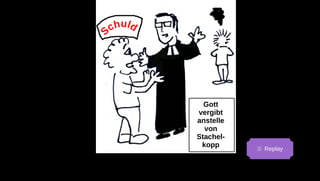 Schuld
Gott
vergibt
anstelle
von
Stachel-
kopp
Replay