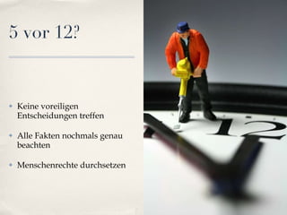5 vor 12? Keine voreiligen Entscheidungen treffen Alle Fakten nochmals genau beachten Menschenrechte durchsetzen 