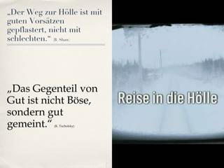 „ Der Weg zur Hölle ist mit guten Vorsätzen gepflastert, nicht mit schlechten.“  (B. Shaw) „ Das Gegenteil von Gut ist nicht Böse, sondern gut gemeint.“   (K. Tucholsky) 