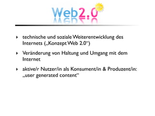 ‣ technische und soziale Weiterentwicklung des
  Internets („Konzept Web 2.0“)
‣ Veränderung von Haltung und Umgang mit dem
  Internet
‣ aktive/r Nutzer/in als Konsument/in & Produzent/in:
  „user generated content“
 