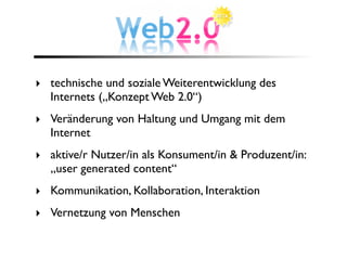 ‣ technische und soziale Weiterentwicklung des
  Internets („Konzept Web 2.0“)
‣ Veränderung von Haltung und Umgang mit dem
  Internet
‣ aktive/r Nutzer/in als Konsument/in & Produzent/in:
  „user generated content“
‣ Kommunikation, Kollaboration, Interaktion
‣ Vernetzung von Menschen
 