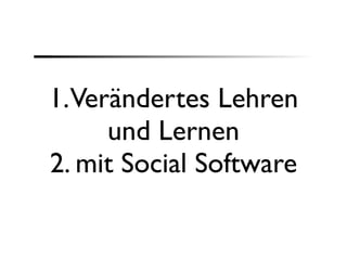 1.Verändertes Lehren
     und Lernen
2. mit Social Software
 