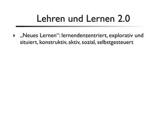 Lehren und Lernen 2.0
‣ „Neues Lernen“: lernendenzentriert, explorativ und
  situiert, konstruktiv, aktiv, sozial, selbstgesteuert
 