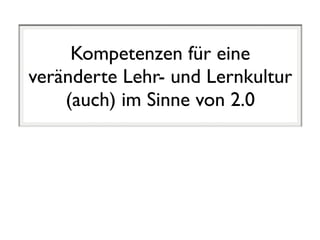 Kompetenzen für eine
veränderte Lehr- und Lernkultur
    (auch) im Sinne von 2.0
 